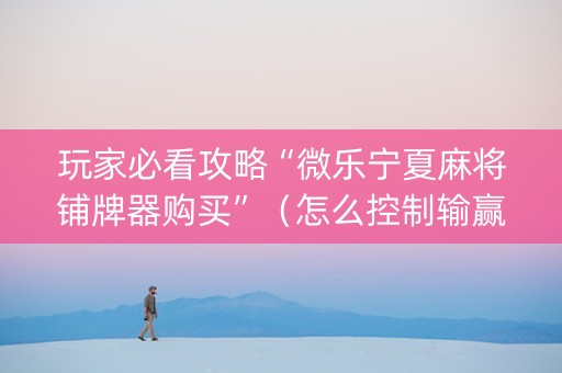 玩家必看攻略“微乐宁夏麻将铺牌器购买”（怎么控制输赢)
