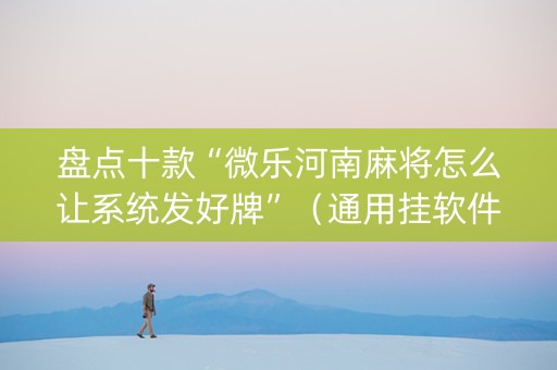 盘点十款“微乐河南麻将怎么让系统发好牌”（通用挂软件多少钱)
