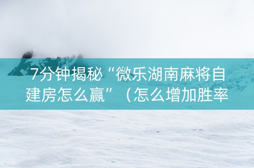 7分钟揭秘“微乐湖南麻将自建房怎么赢”（怎么增加胜率)