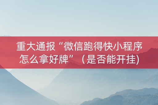重大通报“微信跑得快小程序怎么拿好牌”（是否能开挂)