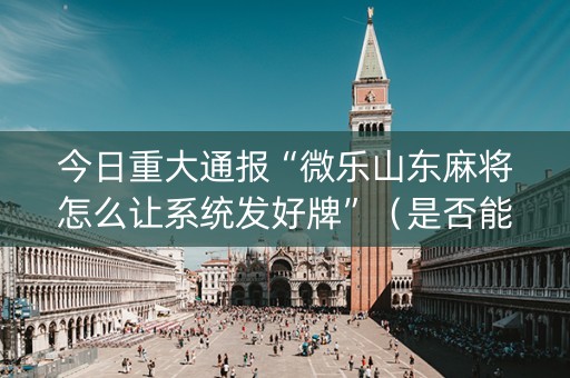 今日重大通报“微乐山东麻将怎么让系统发好牌”（是否能开挂)