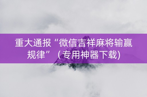 重大通报“微信吉祥麻将输赢规律”（专用神器下载)