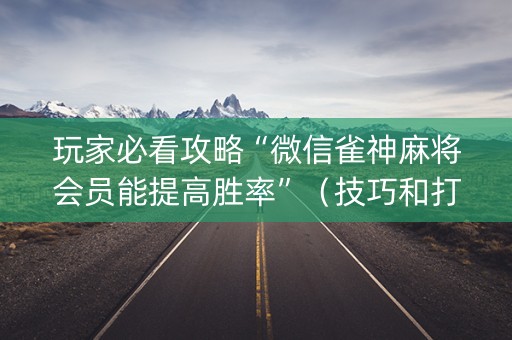 玩家必看攻略“微信雀神麻将会员能提高胜率”（技巧和打好牌方法)
