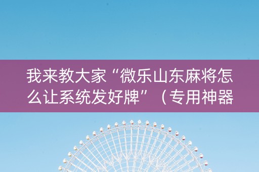 我来教大家“微乐山东麻将怎么让系统发好牌”（专用神器)
