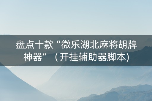 盘点十款“微乐湖北麻将胡牌神器”（开挂辅助器脚本)