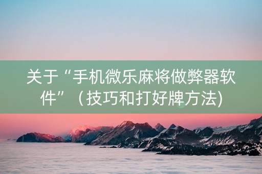 关于“手机微乐麻将做弊器软件”（技巧和打好牌方法)