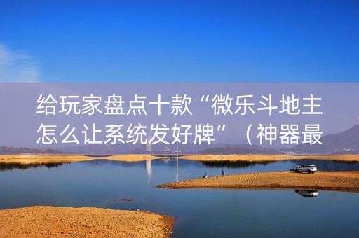 给玩家盘点十款“微乐斗地主怎么让系统发好牌”（神器最新免费)