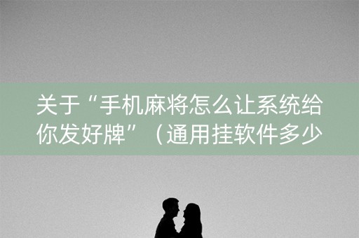 关于“手机麻将怎么让系统给你发好牌”（通用挂软件多少钱)