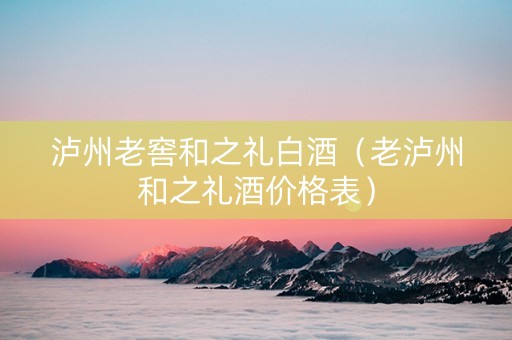 泸州老窖和之礼白酒（老泸州和之礼酒价格表）