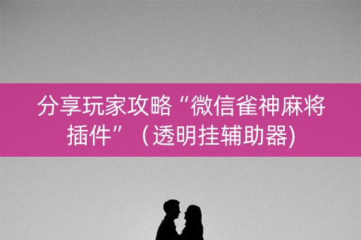 分享玩家攻略“微信雀神麻将插件”（透明挂辅助器)