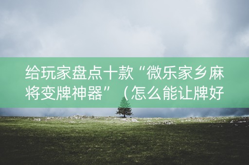 给玩家盘点十款“微乐家乡麻将变牌神器”（怎么能让牌好一点)