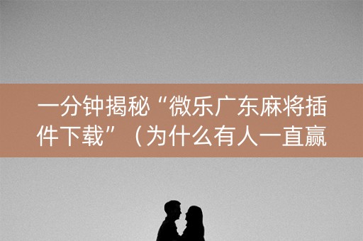 一分钟揭秘“微乐广东麻将插件下载”（为什么有人一直赢)