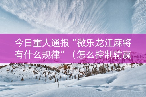 今日重大通报“微乐龙江麻将有什么规律”（怎么控制输赢)
