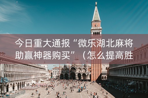 今日重大通报“微乐湖北麻将助赢神器购买”（怎么提高胜率)