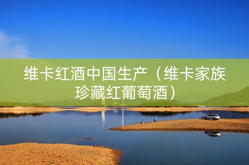 维卡红酒中国生产（维卡家族珍藏红葡萄酒）