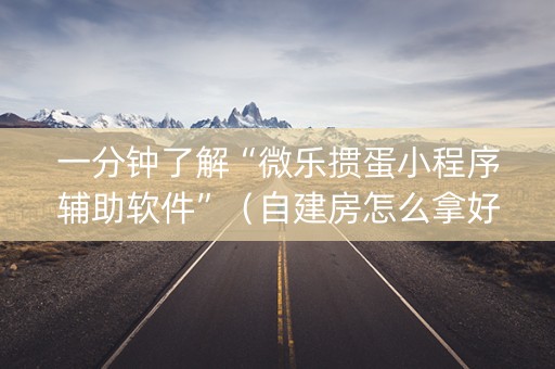 一分钟了解“微乐掼蛋小程序辅助软件”（自建房怎么拿好牌)