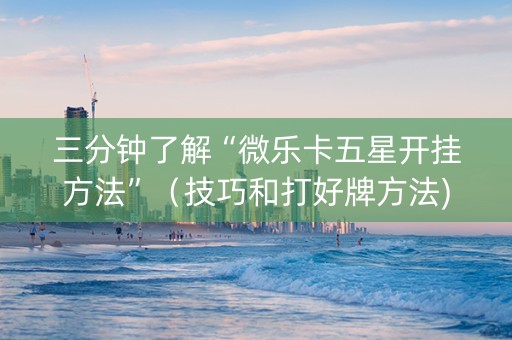 三分钟了解“微乐卡五星开挂方法”（技巧和打好牌方法)