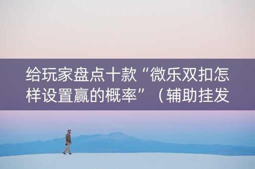 给玩家盘点十款“微乐双扣怎样设置赢的概率”（辅助挂发牌规律)