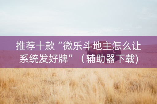 推荐十款“微乐斗地主怎么让系统发好牌”（辅助器下载)