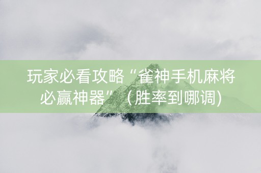 玩家必看攻略“雀神手机麻将必赢神器”（胜率到哪调)