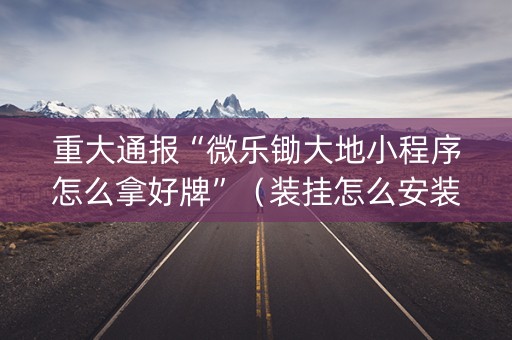 重大通报“微乐锄大地小程序怎么拿好牌”（装挂怎么安装)
