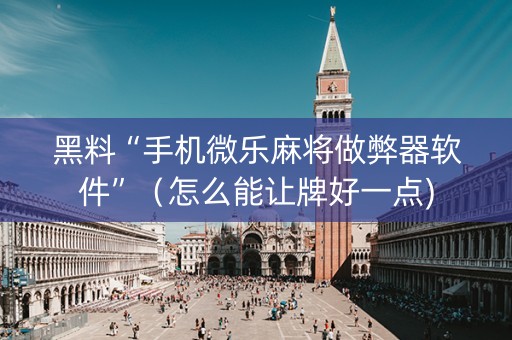 黑料“手机微乐麻将做弊器软件”（怎么能让牌好一点)