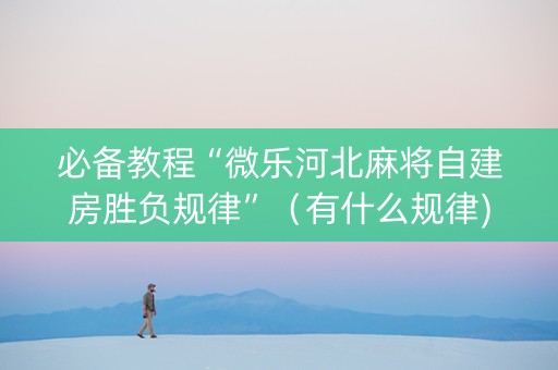 必备教程“微乐河北麻将自建房胜负规律”（有什么规律)