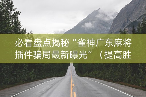 必看盘点揭秘“雀神广东麻将插件骗局最新曝光”（提高胜率软件)