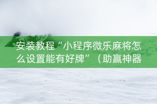 安装教程“小程序微乐麻将怎么设置能有好牌”（助赢神器购买)