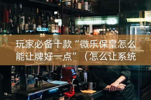 玩家必备十款“微乐保皇怎么能让牌好一点”（怎么让系统给你发好牌)
