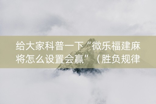 给大家科普一下“微乐福建麻将怎么设置会赢”（胜负规律拿好牌)