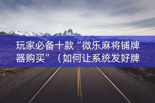 玩家必备十款“微乐麻将铺牌器购买”（如何让系统发好牌)
