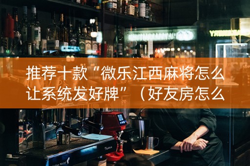 推荐十款“微乐江西麻将怎么让系统发好牌”（好友房怎么才能赢)