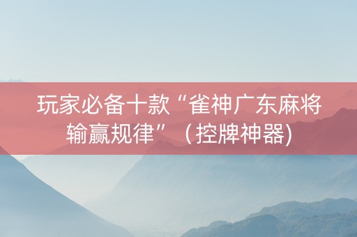 玩家必备十款“雀神广东麻将输赢规律”（控牌神器)