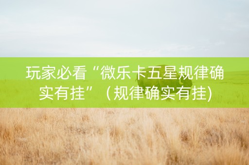 玩家必看“微乐卡五星规律确实有挂”（规律确实有挂)