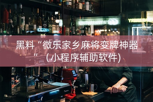 黑料“微乐家乡麻将变牌神器”（小程序辅助软件)