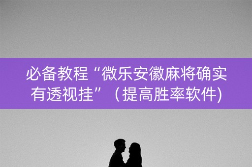 必备教程“微乐安徽麻将确实有透视挂”（提高胜率软件)