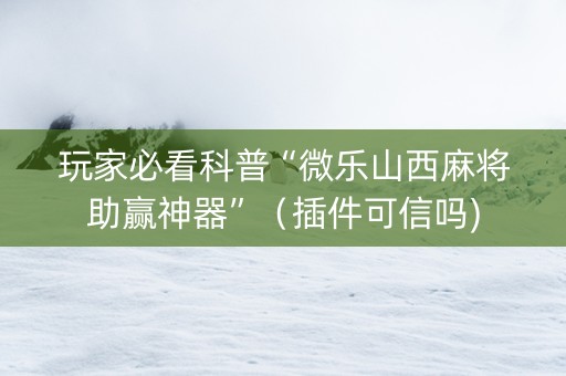 玩家必看科普“微乐山西麻将助赢神器”（插件可信吗)