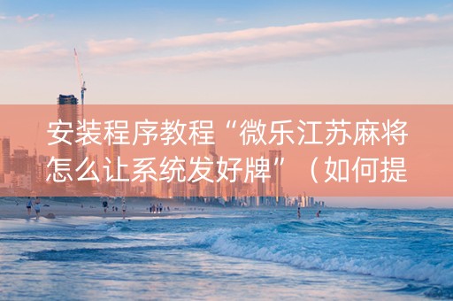 安装程序教程“微乐江苏麻将怎么让系统发好牌”（如何提高胜率)