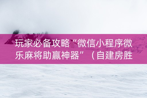玩家必备攻略“微信小程序微乐麻将助赢神器”（自建房胜负规律)