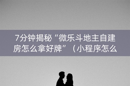 7分钟揭秘“微乐斗地主自建房怎么拿好牌”（小程序怎么才会赢)