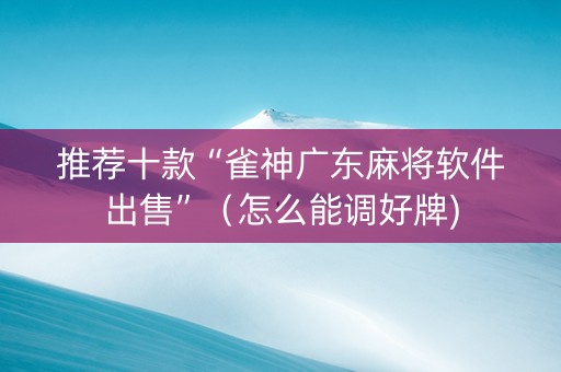 推荐十款“雀神广东麻将软件出售”（怎么能调好牌)