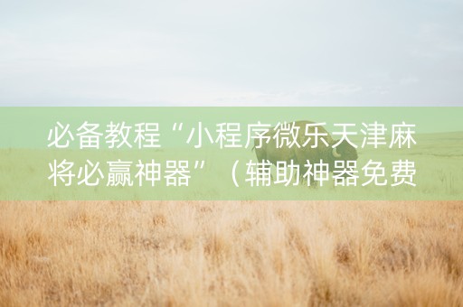 必备教程“小程序微乐天津麻将必赢神器”（辅助神器免费)