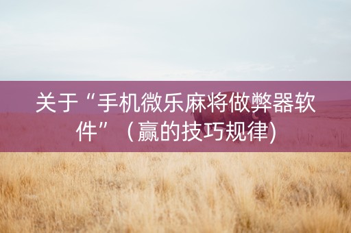 关于“手机微乐麻将做弊器软件”（赢的技巧规律)