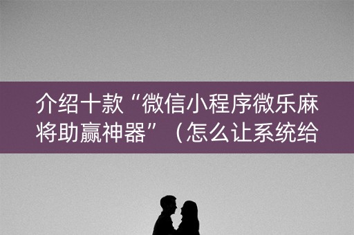 介绍十款“微信小程序微乐麻将助赢神器”（怎么让系统给你发好牌)