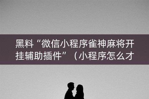 黑料“微信小程序雀神麻将开挂辅助插件”（小程序怎么才会赢)