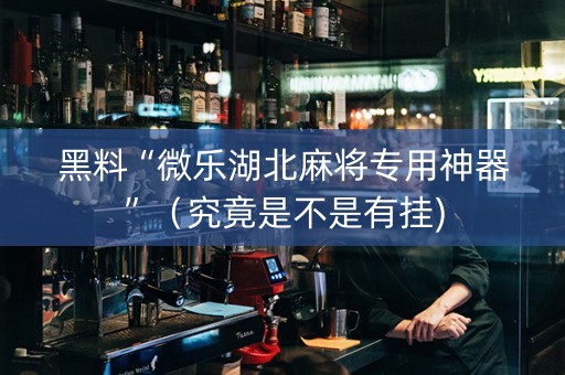 黑料“微乐湖北麻将专用神器”（究竟是不是有挂)