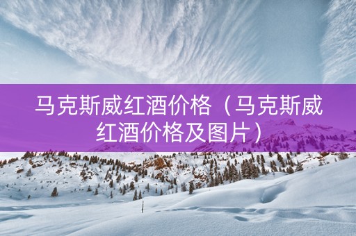 马克斯威红酒价格（马克斯威红酒价格及图片）