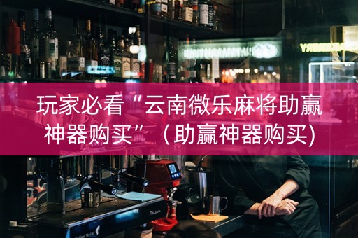 玩家必看“云南微乐麻将助赢神器购买”（助赢神器购买)
