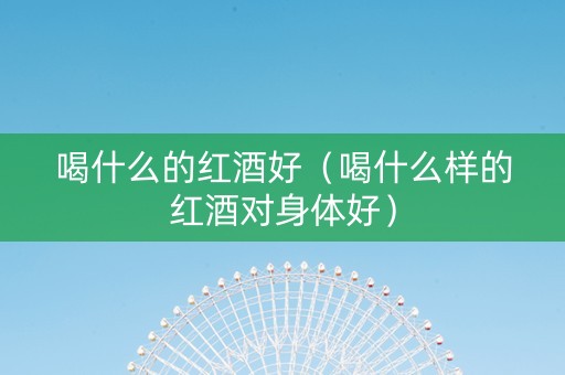 喝什么的红酒好（喝什么样的红酒对身体好）